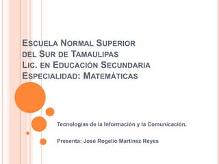 Escuela Normal Superior del Sur de TamaulipasLic. en Educación SecundariaEspecialidad: Matemáticas Tecnologías de la Información y la Comunicación. Presenta: José Rogelio Martínez Reyes 