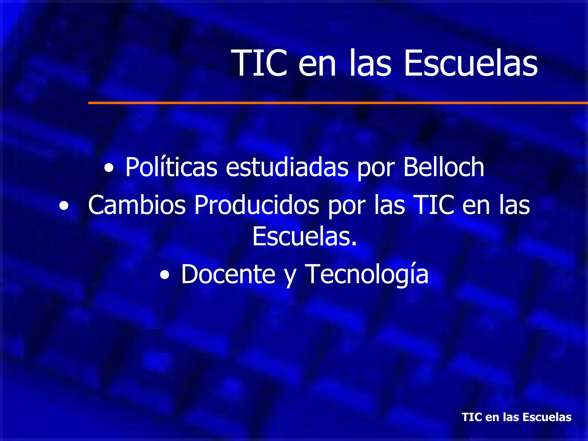 TIC en las Escuelas Políticas estudiadas por Belloch Cambios Producidos por las TIC en las Escuelas. Docente y Tecnología TIC en las Escuelas 