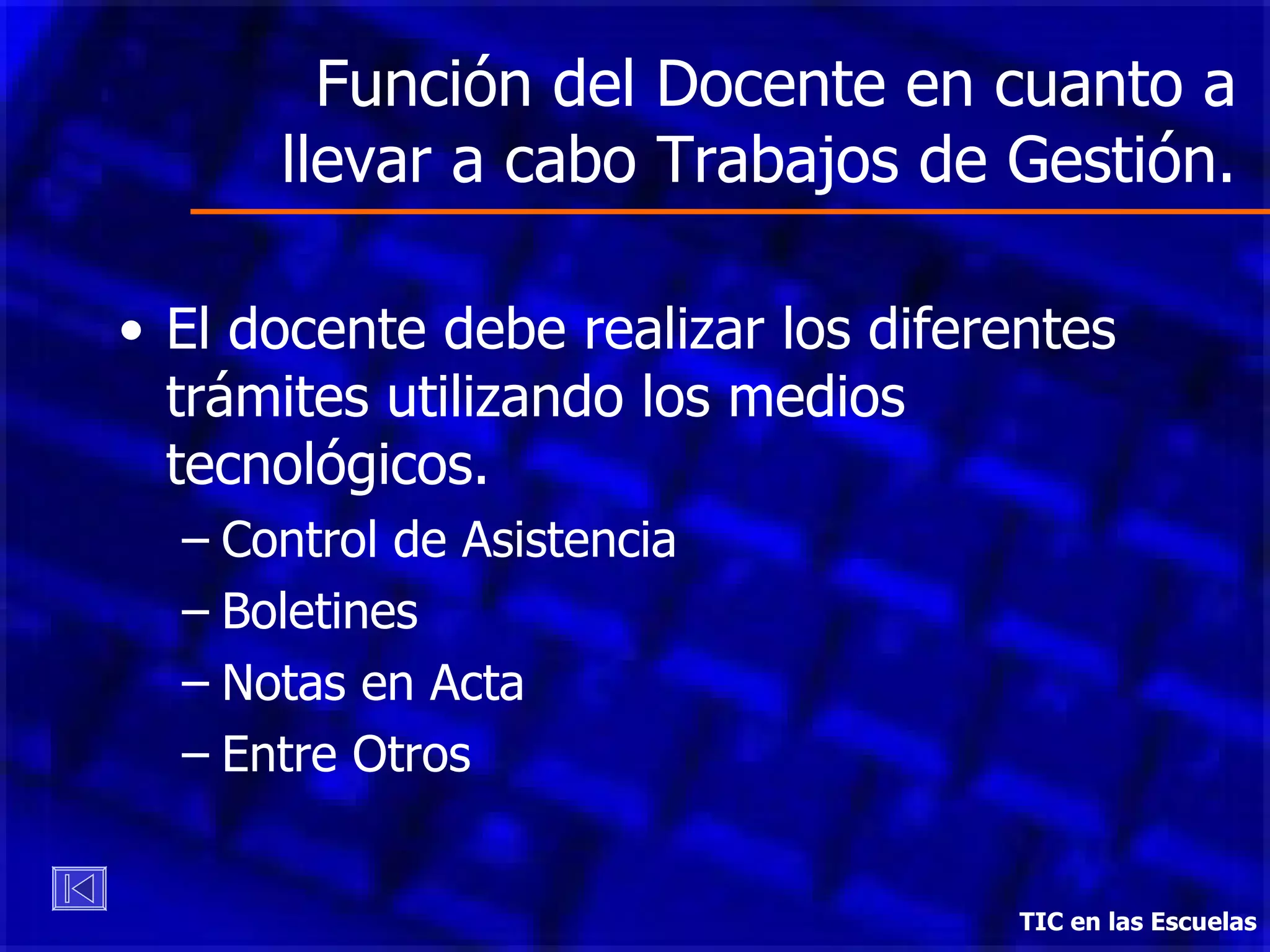 Función del Docente en cuanto a llevar a cabo Trabajos de Gestión. El docente debe realizar los diferentes trámites utilizando los medios tecnológicos.  Control de Asistencia Boletines Notas en Acta Entre Otros TIC en las Escuelas 