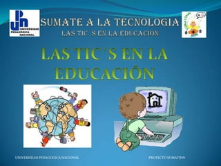 SUMATE A LA TECNOLOGIAlas tic´s en la educación LAS TIC´S EN LA EDUCACIÓN UNIVERSIDAD PEDAGOGICA NACIONAL		   		 PROYECTO SUMATINN 