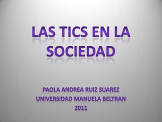 LAS TICS EN LA SOCIEDAD PAOLA ANDREA RUIZ SUAREZ UNIVERSIDAD MANUELA BELTRAN 2011 
