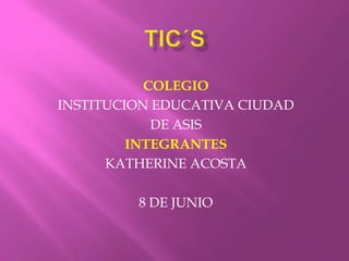 TIC´S COLEGIO INSTITUCION EDUCATIVA CIUDAD  DE ASIS INTEGRANTES KATHERINE ACOSTA 8 DE JUNIO 