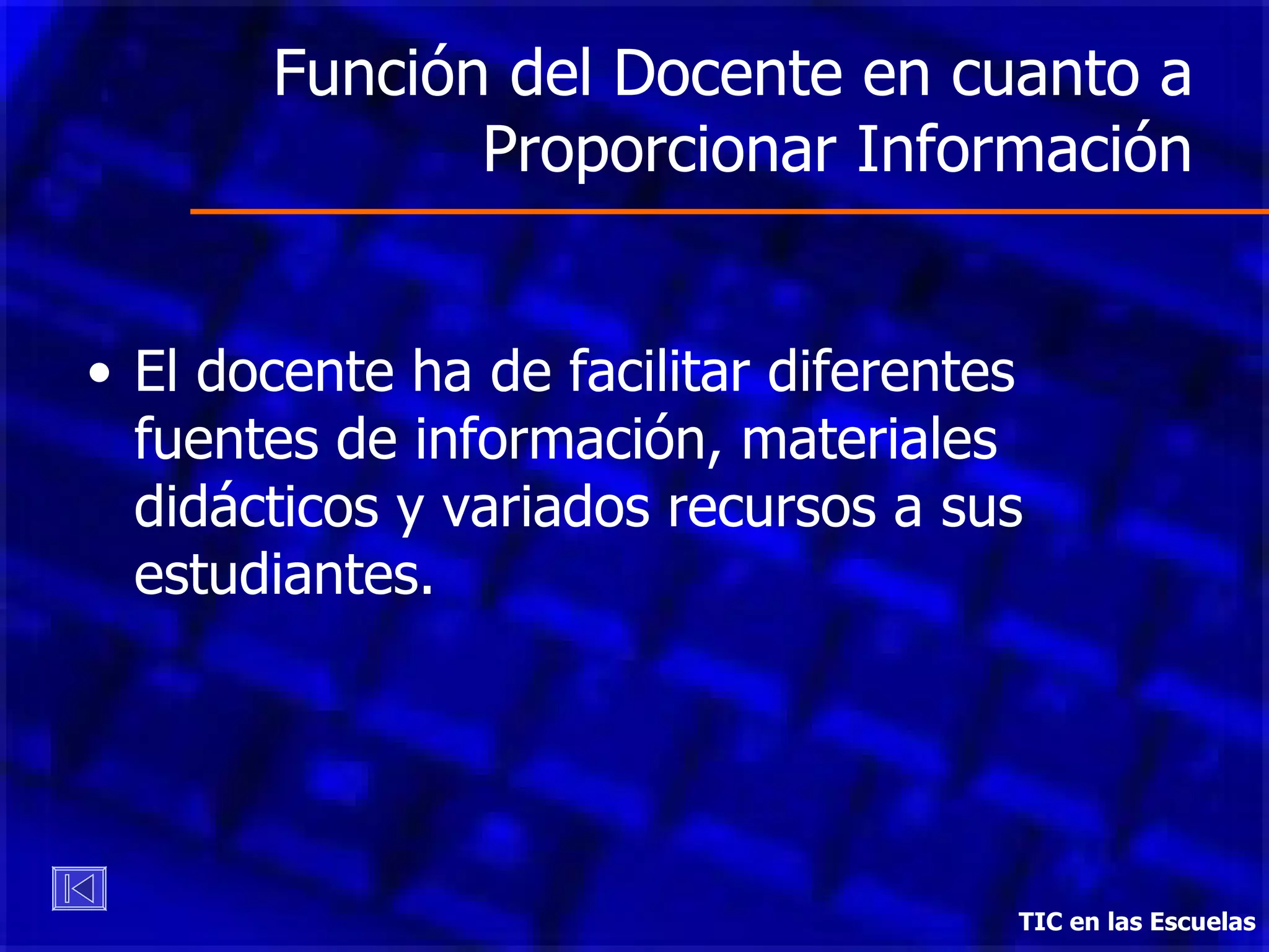 Función del Docente en cuanto a Proporcionar Información El docente ha de facilitar diferentes fuentes de información, materiales didácticos y variados recursos a sus estudiantes. TIC en las Escuelas 