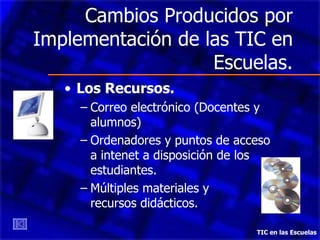 Cambios Producidos por Implementación de las TIC en Escuelas. Los Recursos. Correo electrónico (Docentes y alumnos) Ordenadores y puntos de acceso a intenet a disposición de los estudiantes. Múltiples materiales y  recursos didácticos. TIC en las Escuelas 