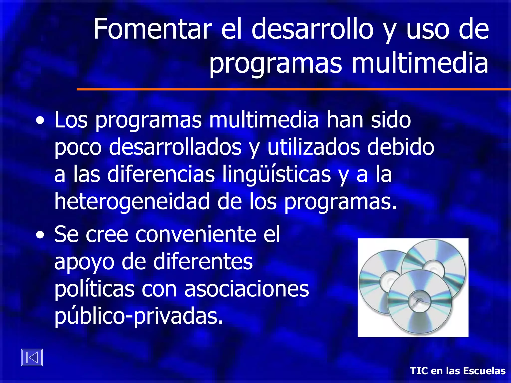 Fomentar el desarrollo y uso de programas multimedia Los programas multimedia han sido poco desarrollados y utilizados debido a las diferencias lingüísticas y a la heterogeneidad de los programas. Se cree conveniente el  apoyo de diferentes  políticas con asociaciones  público-privadas. TIC en las Escuelas 