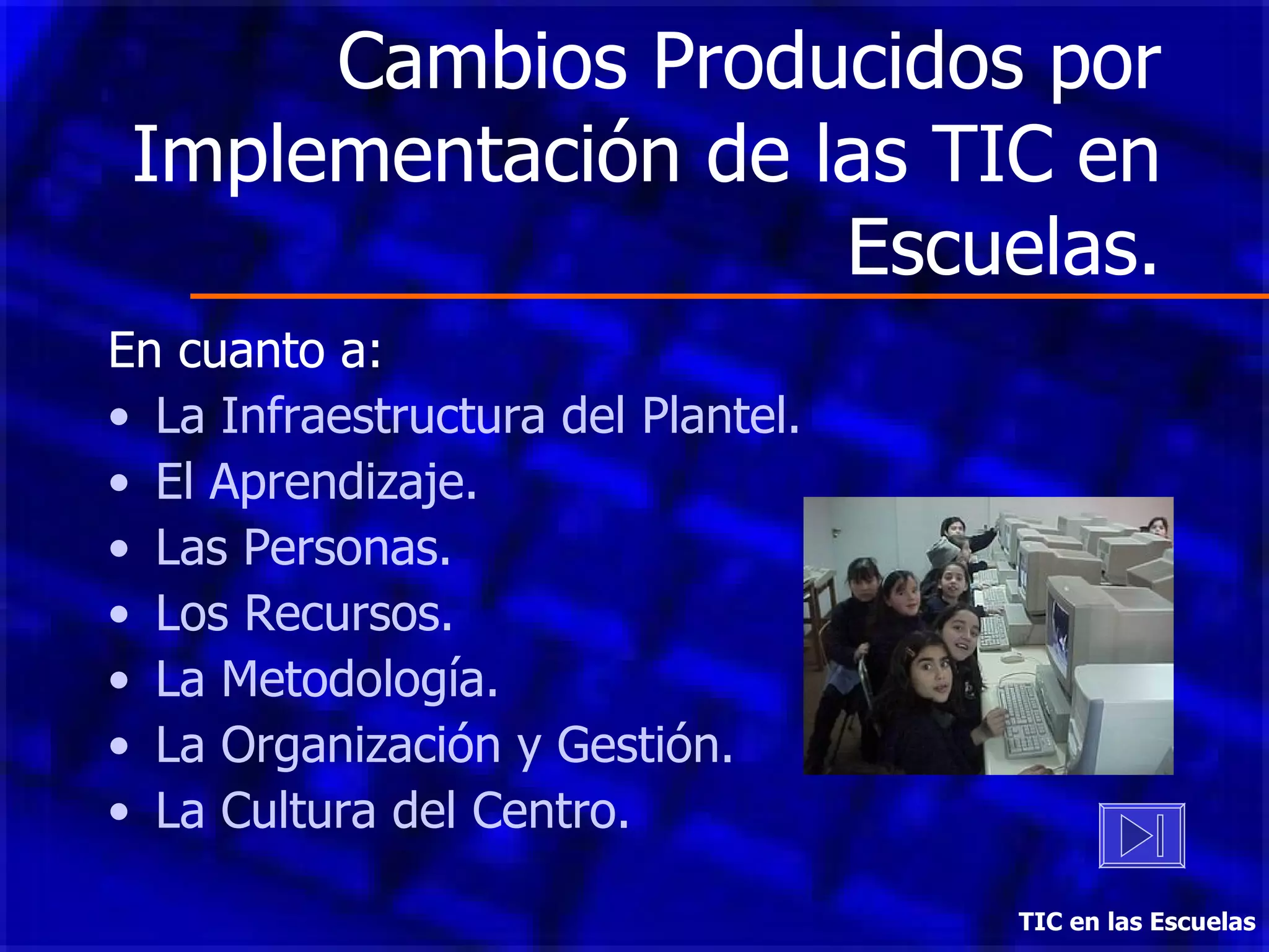 Cambios Producidos por Implementación de las TIC en Escuelas. En cuanto a: La Infraestructura del Plantel. El Aprendizaje. Las Personas. Los Recursos. La Metodología. La Organización y Gestión. La Cultura del Centro. TIC en las Escuelas 