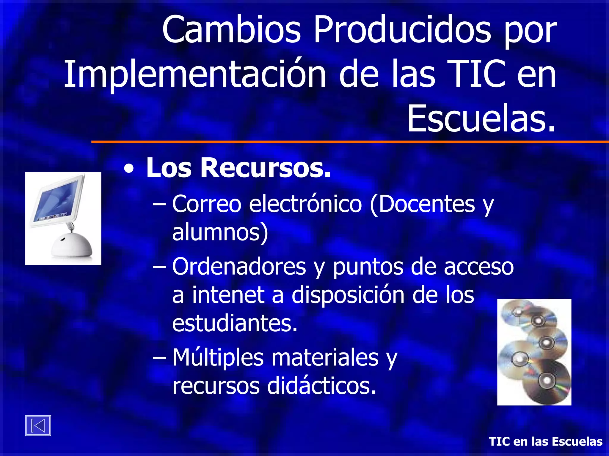 Cambios Producidos por Implementación de las TIC en Escuelas. Los Recursos. Correo electrónico (Docentes y alumnos) Ordenadores y puntos de acceso a intenet a disposición de los estudiantes. Múltiples materiales y  recursos didácticos. TIC en las Escuelas 