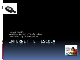 Internet  e  escola LIDIANE  SIMÃO VANESSA   RAQUEL  CORRÊA   DÃUN UNICENTRO, 25  DE MAIO DE 2011. 