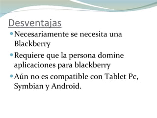 Desventajas Necesariamente se necesita una Blackberry Requiere que la persona domine aplicaciones para blackberry Aún no es compatible con Tablet Pc, Symbian y Android.  