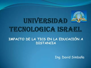 UNIVERSIDAD TECNOLOGICA ISRAEL  IMPACTO DE LA TICS EN LA EDUCACIÓN A DISTANCIA Ing. David Simbaña 