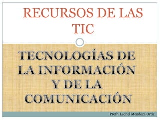 RECURSOS DE LAS TIC TECNOLOGÍAS DE  LA INFORMACIÓN  Y DE LA  COMUNICACIÓN Profr. Leonel Mendoza Ortiz  