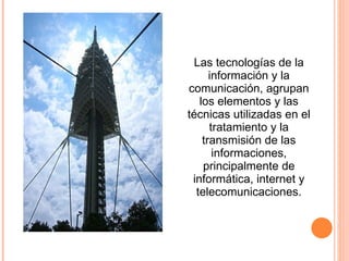 Las tecnologías de la información y la comunicación, agrupan los elementos y las técnicas utilizadas en el tratamiento y la transmisión de las informaciones, principalmente de informática, internet y telecomunicaciones. 