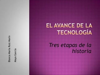 EL AVANCE DE LA TECNOLOGÍA Blanca María Ruiz Marín Maya García Tres etapas de la historia 
