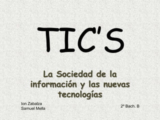 TIC’S La Sociedad de la información y las nuevas tecnologías Ion Zabalza Samuel Mella 2º Bach. B 