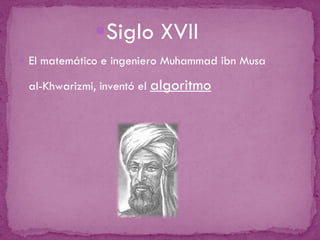 Siglo XVII El matemático e ingeniero Muhammad ibn Musa al-Khwarizmi, inventó el  algoritmo 