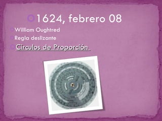 1624, febrero 08 William Oughtred Regla deslizante Círculos de Proporción  