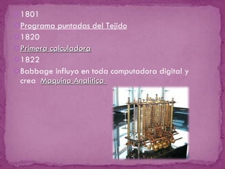 1801 Programa puntadas del Tejido 1820 Primera calculadora 1822 Babbage influyo en toda computadora digital y crea  Maquina Analítica  