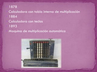 1878 Calculadora con tabla interna de multiplicación 1884 Calculadora con teclas 1893 Maquina de multiplicación automática 