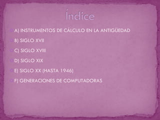A) INSTRUMENTOS DE CÁLCULO EN LA ANTIGÜEDAD B) SIGLO XVII C) SIGLO XVIII D) SIGLO XIX E) SIGLO XX (HASTA 1946) F) GENERACIONES DE COMPUTADORAS 