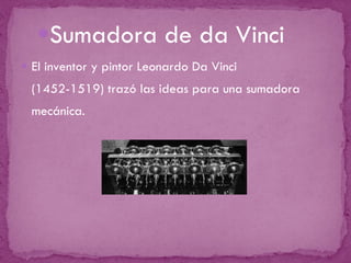 Sumadora de da Vinci El inventor y pintor Leonardo Da Vinci (1452-1519) trazó las ideas para una sumadora mecánica. 