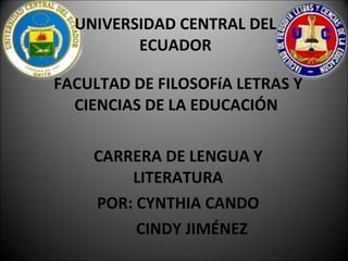 UNIVERSIDAD CENTRAL DEL ECUADOR FACULTAD DE FILOSOFíA LETRAS Y CIENCIAS DE LA EDUCACIÓN  CARRERA DE LENGUA Y LITERATURA POR: CYNTHIA CANDO CINDY JIMÉNEZ 
