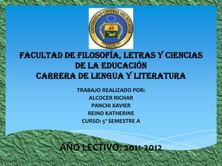 FACULTAD DE FILOSOFÍA, LETRAS Y CIENCIAS DE LA EDUCACIÓNCARRERA DE LENGUA Y LITERATURA TRABAJO REALIZADO POR: ALCOCER RICHAR PANCHI XAVIER REINO KATHERINE CURSO: 5º SEMESTRE A AÑO LECTIVO: 2011-2012 