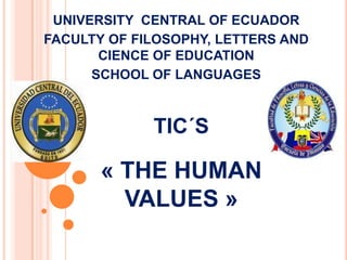 UNIVERSITY  CENTRAL OF ECUADOR  FACULTY OF FILOSOPHY, LETTERS AND CIENCE OF EDUCATION  SCHOOL OF LANGUAGES TIC´S « THE HUMAN VALUES »  