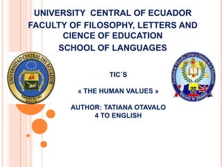 UNIVERSITY  CENTRAL OF ECUADOR  FACULTY OF FILOSOPHY, LETTERS AND CIENCE OF EDUCATION  SCHOOL OF LANGUAGES TIC´S « THE HUMAN VALUES » AUTHOR: TATIANA OTAVALO4 TO ENGLISH 