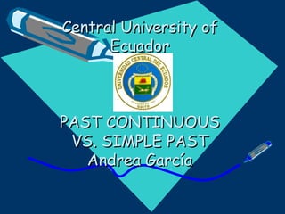 Central University of Ecuador PAST CONTINUOUS VS. SIMPLE PAST Andrea García 