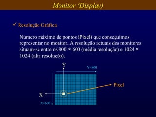 Numero máximo de pontos ( Pixel ) que conseguimos representar no monitor. A resolução actuais dos monitores situam-se entre os 800    600 (média resolução) e 1024    1024 (alta resolução). Resolução Gráfica Monitor (Display) X Y Pixel Y=800 X=600 