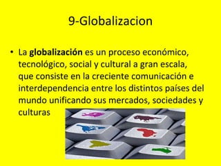 9-Globalizacion La  globalización  es un proceso económico, tecnológico, social y cultural a gran escala, que consiste en la creciente comunicación e interdependencia entre los distintos países del mundo unificando sus mercados, sociedades y culturas 