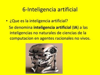 6-Inteligencia artificial ¿Que es la inteligencia artificial?  Se denomina  inteligencia artificial  ( IA ) a las inteligencias no naturales de ciencias de la computacion en agentes racionales no vivos. 