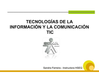 TECNOLOGÍAS DE LA  INFORMACIÓN Y LA COMUNICACIÓN  TIC Sandra Ferreira - Instructora HSEQ 