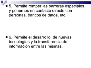 5.  Permite romper las barreras especiales y ponernos en contacto directo con personas, bancos de datos, etc.  6. Permite el desarrollo  de nuevas tecnologías y la transferencia de información entre las mismas. 