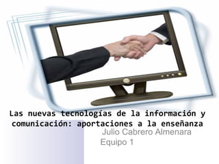 Las nuevas tecnologías de la información y comunicación: aportaciones a la enseñanza Julio Cabrero Almenara Equipo 1 