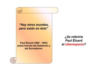 “ Hay otros mundos, pero están en éste” Paul Éluard (1895 - 1952) poeta francés del Dadaísmo y del Surrealismo. ¿Se referiría  Paul Éluard  al  ciberespacio ? 