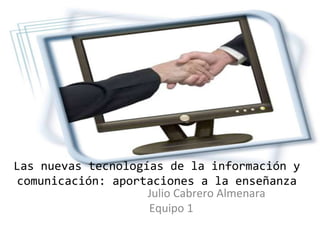Las nuevas tecnologías de la información y comunicación: aportaciones a la enseñanza Julio Cabrero Almenara Equipo 1 