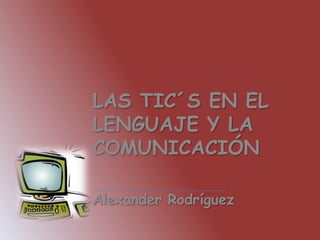 LAS TIC´S EN EL
LENGUAJE Y LA
COMUNICACIÓN

Alexander Rodríguez
 