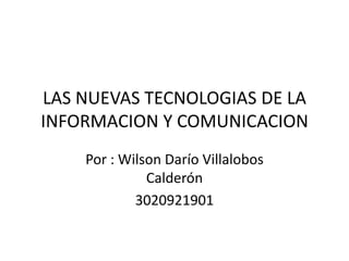 LAS NUEVAS TECNOLOGIAS DE LA
INFORMACION Y COMUNICACION
    Por : Wilson Darío Villalobos
              Calderón
            3020921901
 
