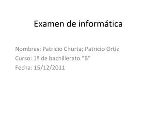 Examen de informática Nombres: Patricio Churta; Patricio Ortiz Curso: 1º de bachillerato “B” Fecha: 15/12/2011 