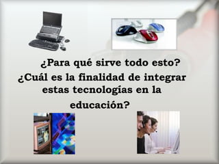 ¿Cuál es la finalidad de integrar estas tecnologías en la educación?   ¿Para qué sirve todo esto? 