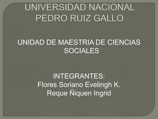 UNIDAD DE MAESTRIA DE CIENCIAS
           SOCIALES


         INTEGRANTES:
    Flores Soriano Evelingh K.
       Reque Ñiquen Ingrid
 