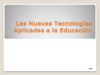 Las Nuevas Tecnologías
Aplicadas a la Educación




                       @PSG
 