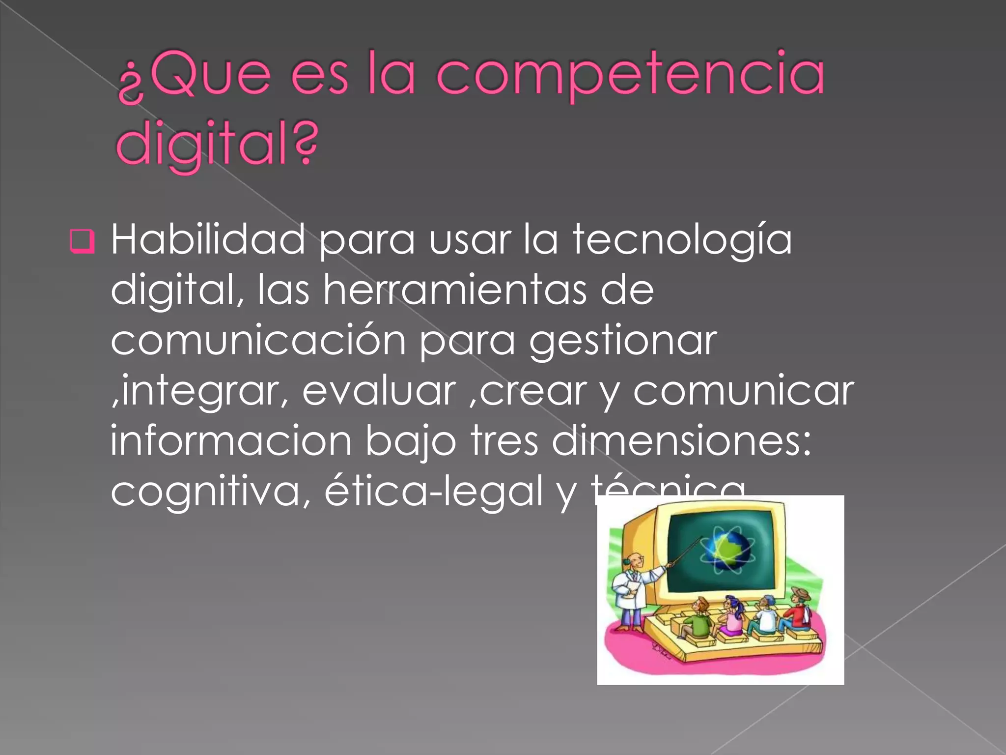  Habilidad para usar la tecnología
digital, las herramientas de
comunicación para gestionar
,integrar, evaluar ,crear y comunicar
informacion bajo tres dimensiones:
cognitiva, ética-legal y técnica.
