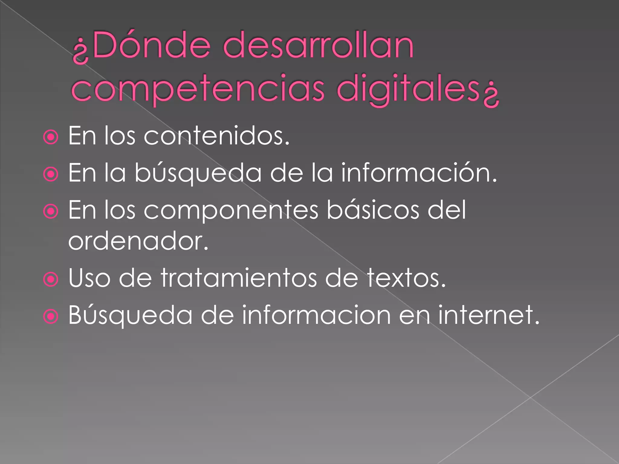  En los contenidos.
En la búsqueda de la información.
En los componentes básicos del
ordenador.
Uso de tratamientos de textos.
Búsqueda de informacion en internet.