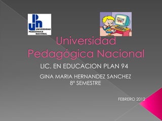 LIC. EN EDUCACION PLAN 94
GINA MARIA HERNANDEZ SANCHEZ
         8º SEMESTRE

                        FEBRERO 2012
 