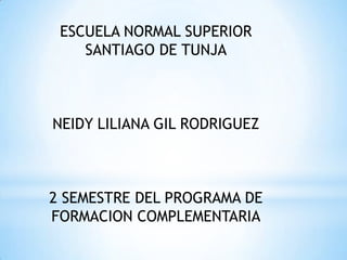 ESCUELA NORMAL SUPERIOR
    SANTIAGO DE TUNJA



NEIDY LILIANA GIL RODRIGUEZ



2 SEMESTRE DEL PROGRAMA DE
FORMACION COMPLEMENTARIA
 