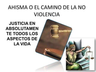 AHISMA O EL CAMINO DE LA NO
         VIOLENCIA
 JUSTICIA EN
ABSOLUTAMEN
TE TODOS LOS
ASPECTOS DE
   LA VIDA
 