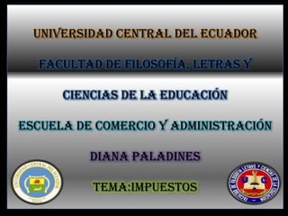 UNIVERSIDAD CENTRAL DEL ECUADOR

  FACULTAD DE FILOSOFÍA, LETRAS Y

      CIENCIAS DE LA EDUCACIÓN

ESCUELA DE COMERCIO Y ADMINISTRACIÓN

          DIANA PALADINES

          TEMA:IMPUESTOS
 