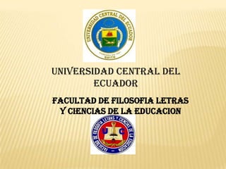 UNIVERSIDAD CENTRAL DEL
        ECUADOR
FACULTAD DE FILOSOFIA LETRAS
 Y CIENCIAS DE LA EDUCACION
 